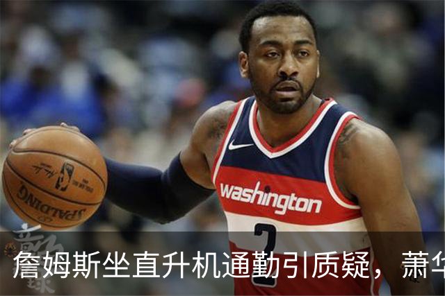 詹姆斯坐直升机通勤引质疑,萧华回应:球队没掺和就没问题